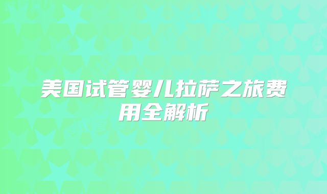 美国试管婴儿拉萨之旅费用全解析