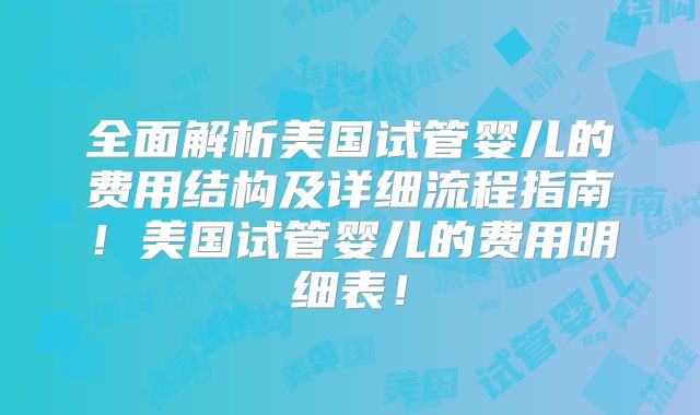 全面解析美国试管婴儿的费用结构及详细流程指南!美国试管婴儿的费用明细表!
