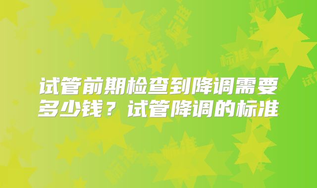 试管前期检查到降调需要多少钱？试管降调的标准
