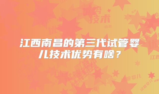 江西南昌的第三代试管婴儿技术优势有啥?