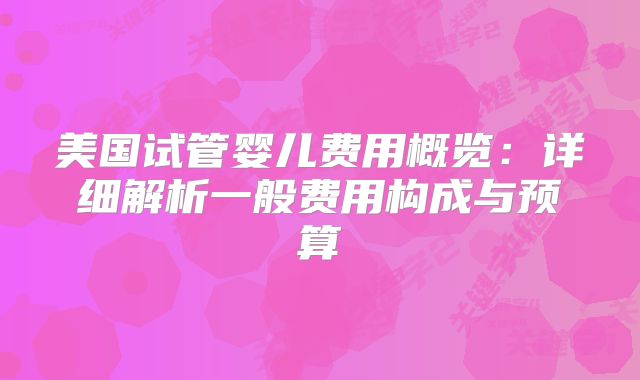 美国试管婴儿费用概览：详细解析一般费用构成与预算