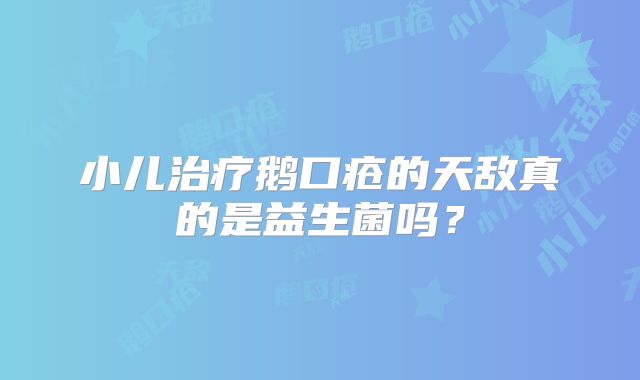 小儿治疗鹅口疮的天敌真的是益生菌吗？