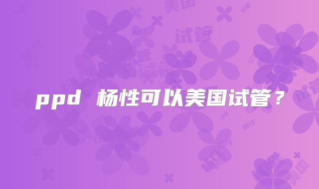 ppd 杨性可以美国试管？
