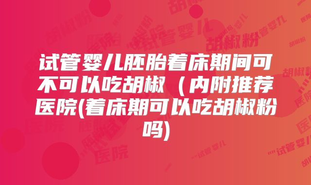 试管婴儿胚胎着床期间可不可以吃胡椒（内附推荐医院(着床期可以吃胡椒粉吗)