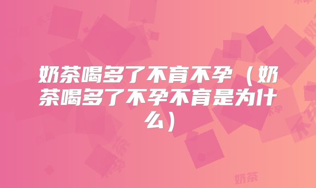 奶茶喝多了不育不孕（奶茶喝多了不孕不育是为什么）