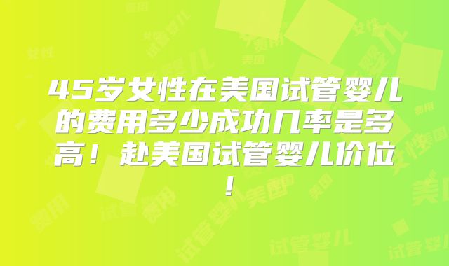 45岁女性在美国试管婴儿的费用多少成功几率是多高！赴美国试管婴儿价位！