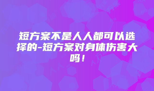 短方案不是人人都可以选择的-短方案对身体伤害大吗！