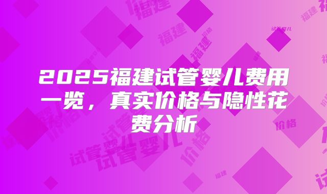 2025福建试管婴儿费用一览，真实价格与隐性花费分析
