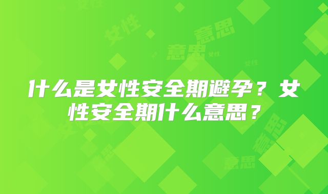 什么是女性安全期避孕？女性安全期什么意思？