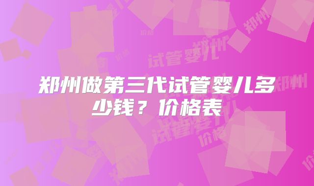 郑州做第三代试管婴儿多少钱？价格表