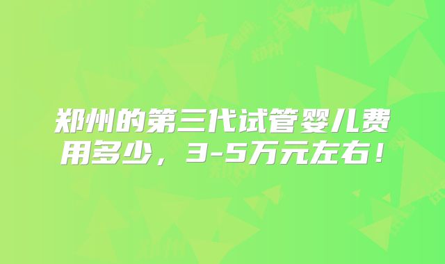 郑州的第三代试管婴儿费用多少，3-5万元左右！