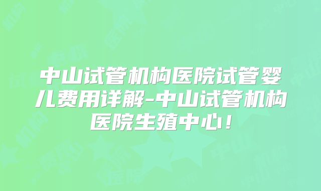 中山试管机构医院试管婴儿费用详解-中山试管机构医院生殖中心！