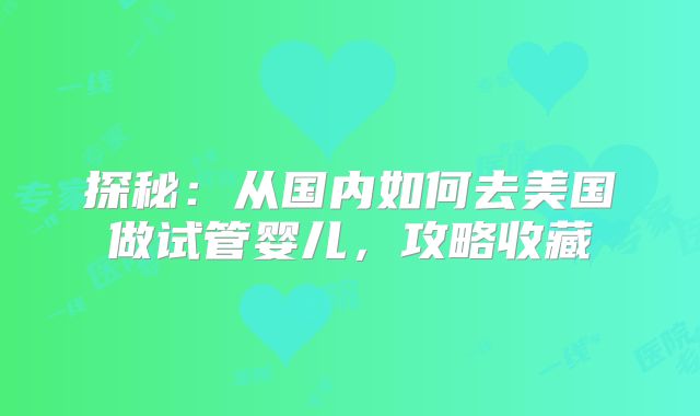 探秘：从国内如何去美国做试管婴儿，攻略收藏