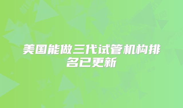 美国能做三代试管机构排名已更新