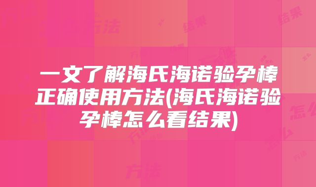 一文了解海氏海诺验孕棒正确使用方法(海氏海诺验孕棒怎么看结果)