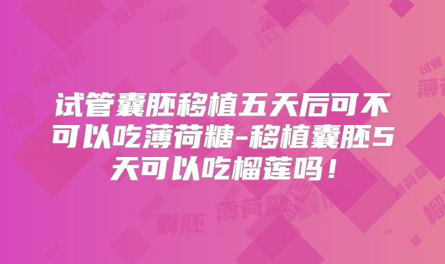 试管囊胚移植五天后可不可以吃薄荷糖-移植囊胚5天可以吃榴莲吗！