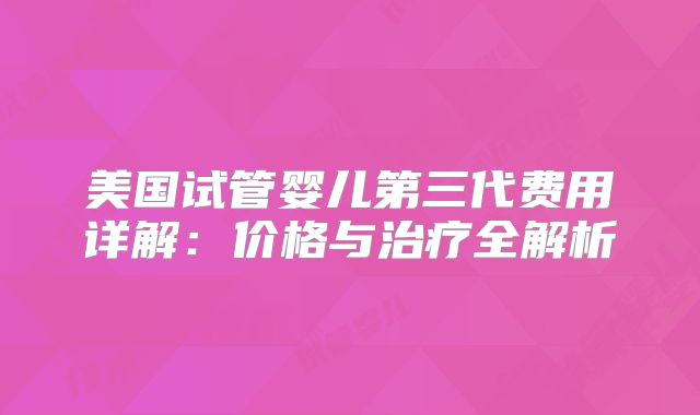 美国试管婴儿第三代费用详解：价格与治疗全解析
