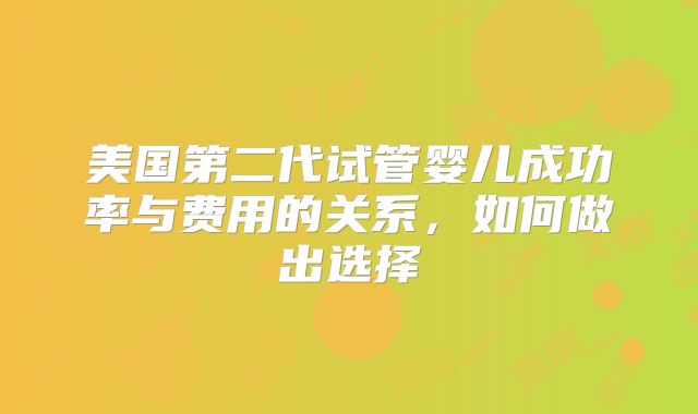 美国第二代试管婴儿成功率与费用的关系，如何做出选择