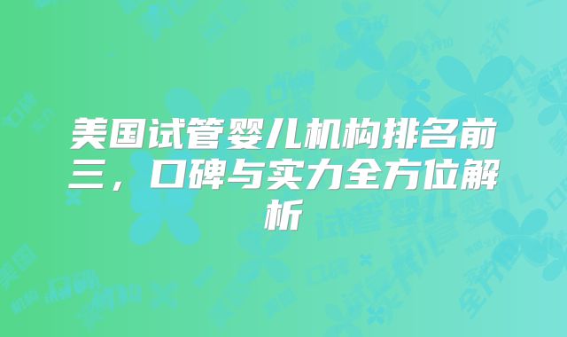 美国试管婴儿机构排名前三，口碑与实力全方位解析