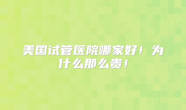 美国试管医院哪家好!为什么那么贵!