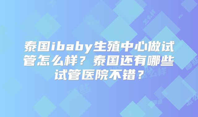泰国ibaby生殖中心做试管怎么样？泰国还有哪些试管医院不错？
