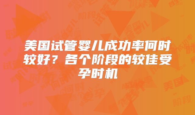 美国试管婴儿成功率何时较好?各个阶段的较佳受孕时机