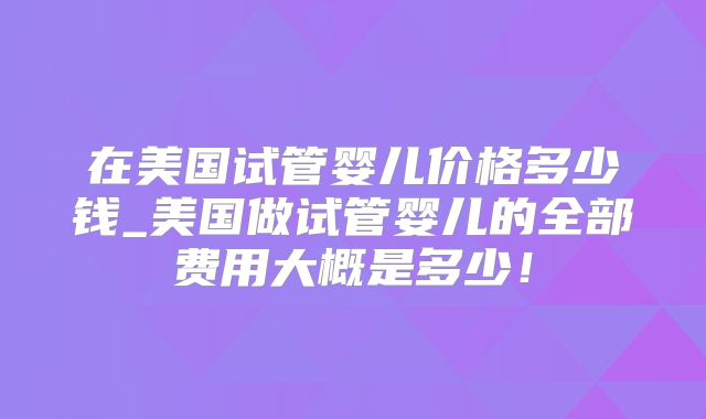 在美国试管婴儿价格多少钱_美国做试管婴儿的全部费用大概是多少！