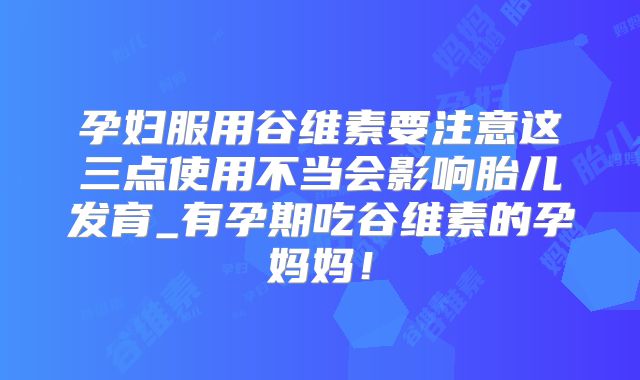 孕妇服用谷维素要注意这三点使用不当会影响胎儿发育_有孕期吃谷维素的孕妈妈！