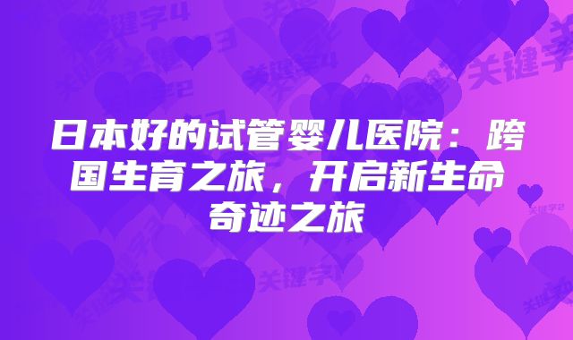 日本好的试管婴儿医院：跨国生育之旅，开启新生命奇迹之旅