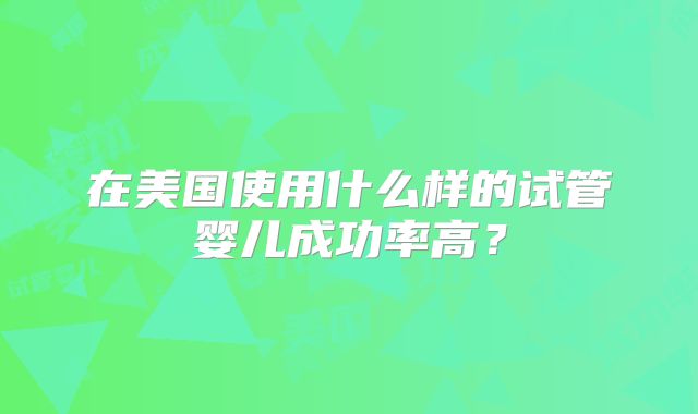 在美国使用什么样的试管婴儿成功率高？