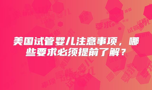 美国试管婴儿注意事项，哪些要求必须提前了解？
