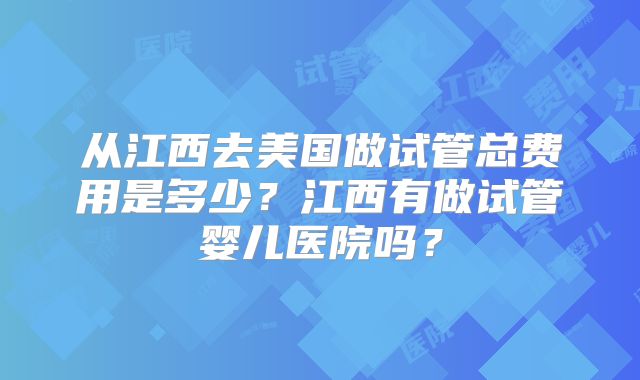 从江西去美国做试管总费用是多少？江西有做试管婴儿医院吗？