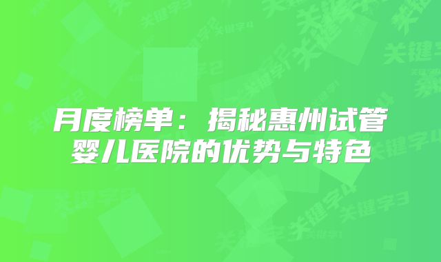 月度榜单：揭秘惠州试管婴儿医院的优势与特色