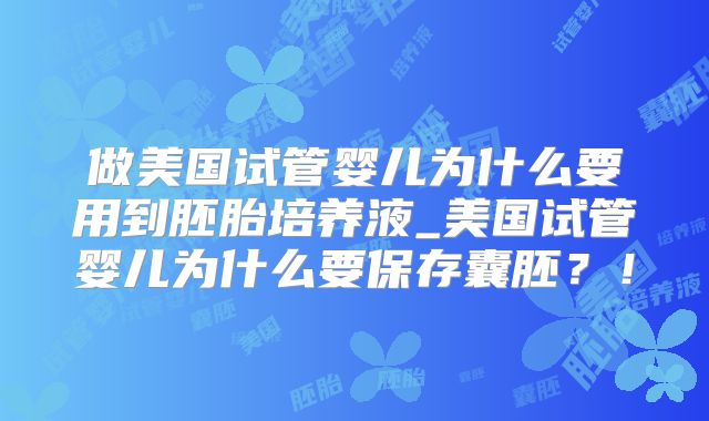 做美国试管婴儿为什么要用到胚胎培养液_美国试管婴儿为什么要保存囊胚?!
