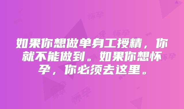 如果你想做单身工授精，你就不能做到。如果你想怀孕，你必须去这里。