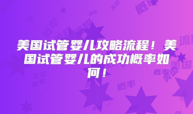美国试管婴儿攻略流程!美国试管婴儿的成功概率如何!