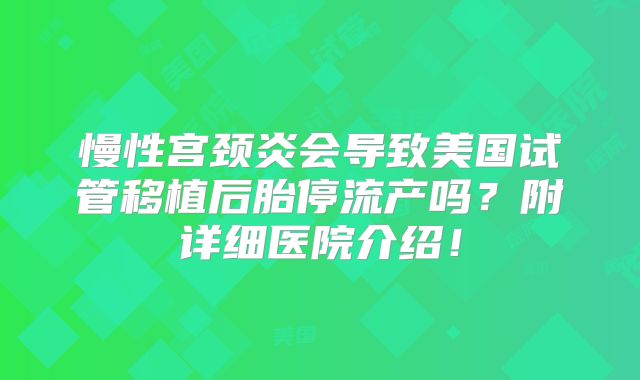 慢性宫颈炎会导致美国试管移植后胎停流产吗?附详细医院介绍!