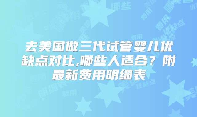 去美国做三代试管婴儿优缺点对比,哪些人适合？附最新费用明细表