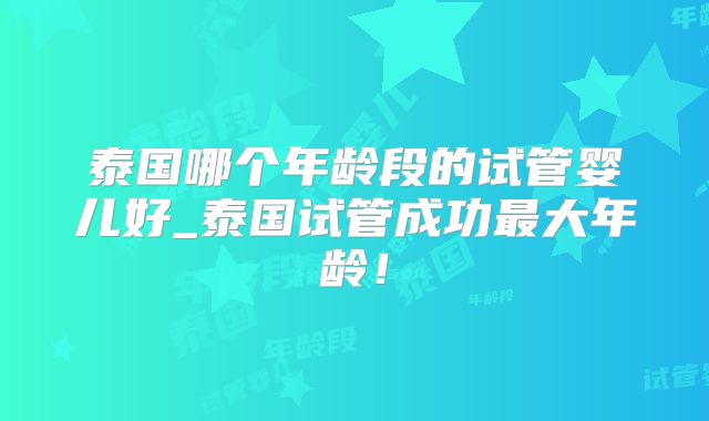泰国哪个年龄段的试管婴儿好_泰国试管成功最大年龄！