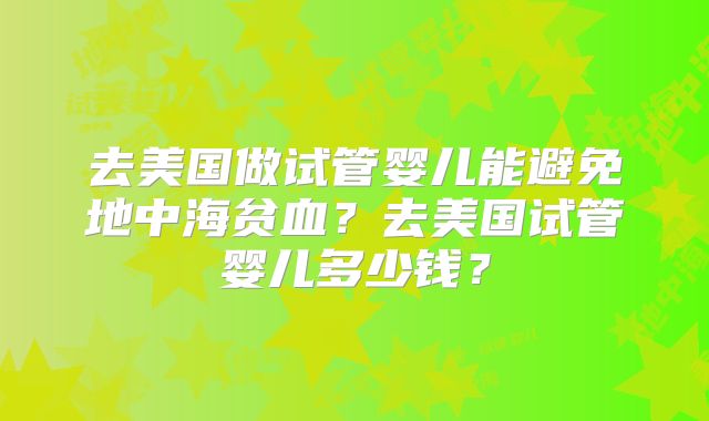 去美国做试管婴儿能避免地中海贫血？去美国试管婴儿多少钱？