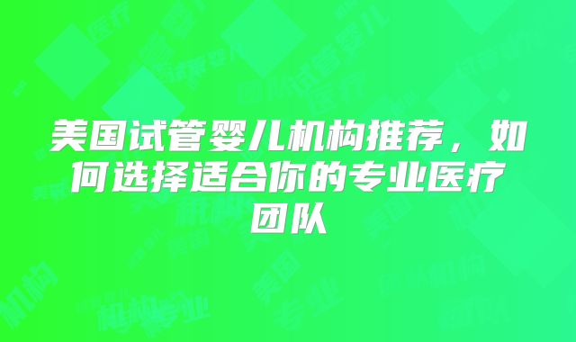 美国试管婴儿机构推荐，如何选择适合你的专业医疗团队