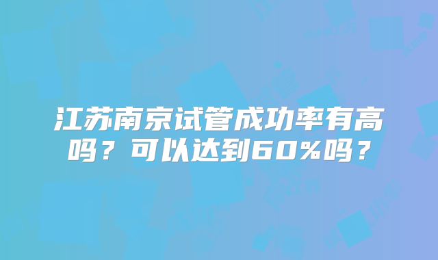 江苏南京试管成功率有高吗？可以达到60%吗？