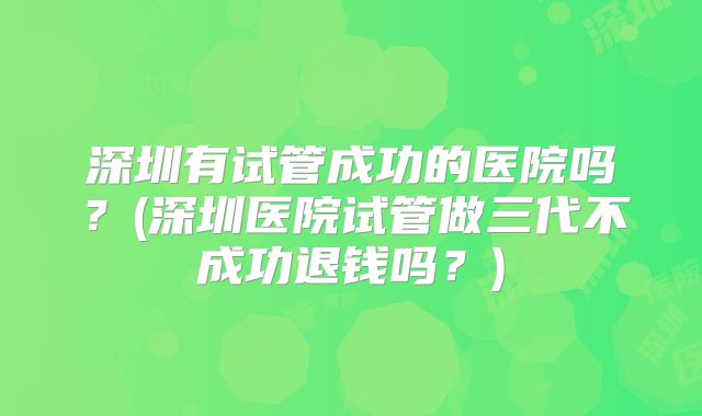 深圳有试管成功的医院吗？(深圳医院试管做三代不成功退钱吗？)
