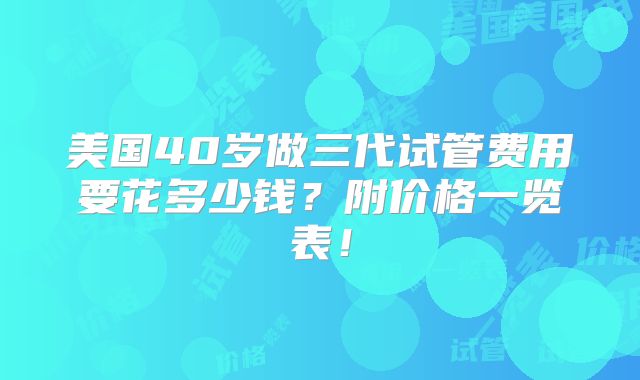 美国40岁做三代试管费用要花多少钱？附价格一览表！