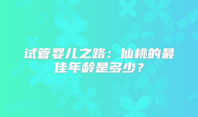 试管婴儿之路：仙桃的最佳年龄是多少？