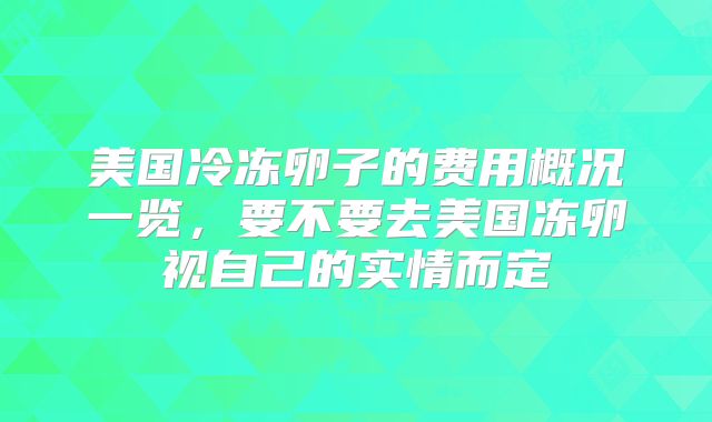 美国冷冻卵子的费用概况一览，要不要去美国冻卵视自己的实情而定