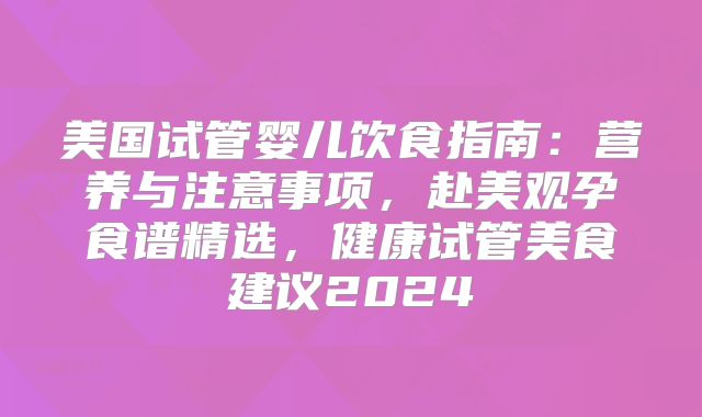 美国试管婴儿饮食指南：营养与注意事项，赴美观孕食谱精选，健康试管美食建议2024