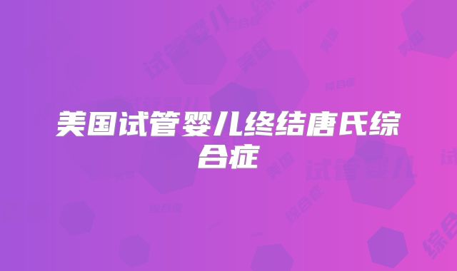 美国试管婴儿终结唐氏综合症
