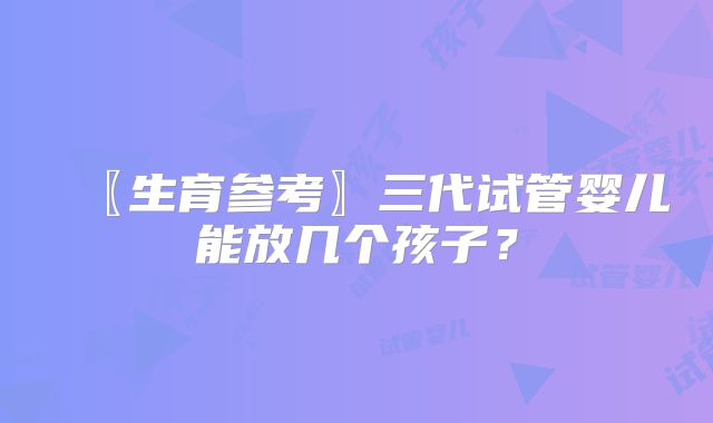 〖生育参考〗三代试管婴儿能放几个孩子？
