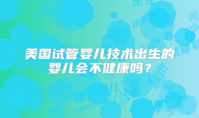 美国试管婴儿技术出生的婴儿会不健康吗？